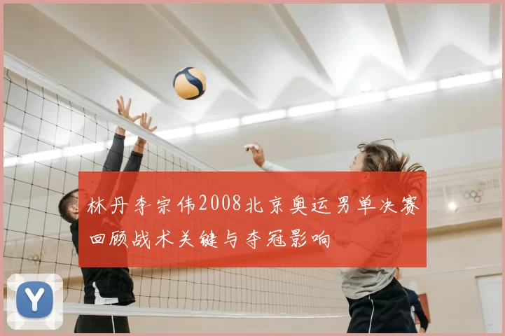 林丹李宗伟2008北京奥运男单决赛回顾战术关键与夺冠影响