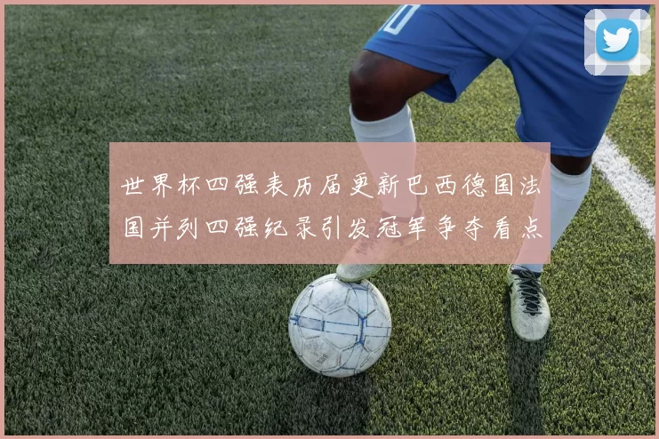 世界杯四强表历届更新巴西德国法国并列四强纪录引发冠军争夺看点