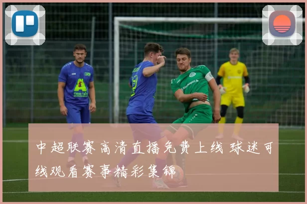 中超联赛高清直播免费上线 球迷可线观看赛事精彩集锦