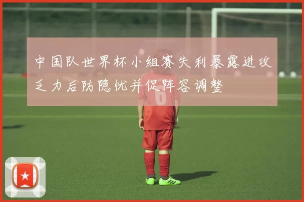 中国队世界杯小组赛失利暴露进攻乏力后防隐忧并促阵容调整
