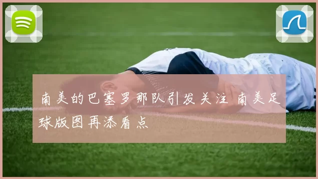 南美的巴塞罗那队引发关注 南美足球版图再添看点