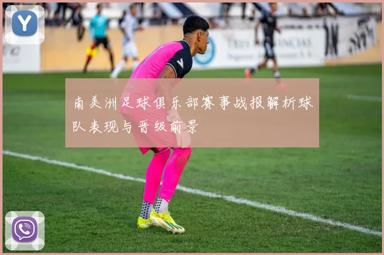 南美洲足球俱乐部赛事战报解析球队表现与晋级前景