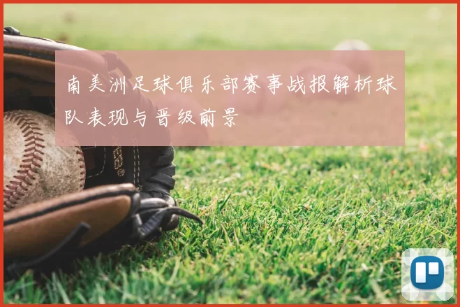 南美洲足球俱乐部赛事战报解析球队表现与晋级前景