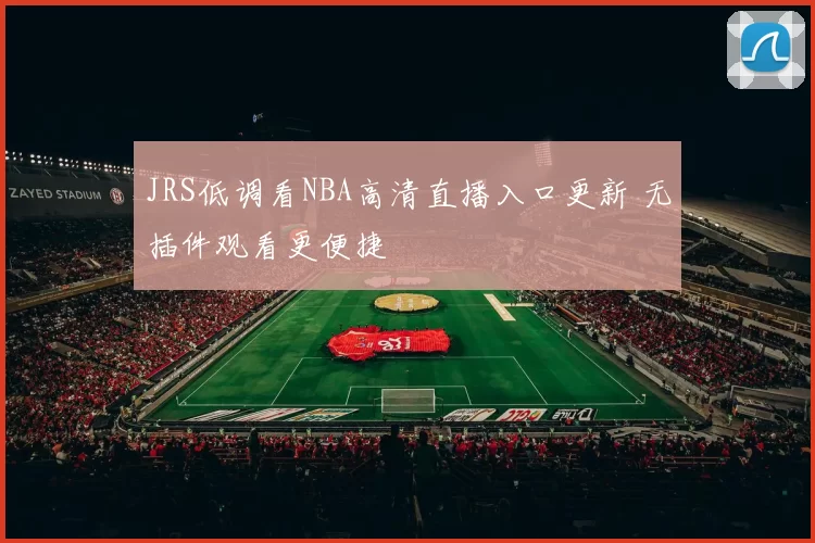 JRS低调看NBA高清直播入口更新 无插件观看更便捷