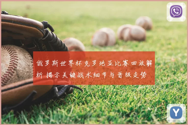 俄罗斯世界杯克罗地亚比赛回放解析 揭示关键战术细节与晋级走势