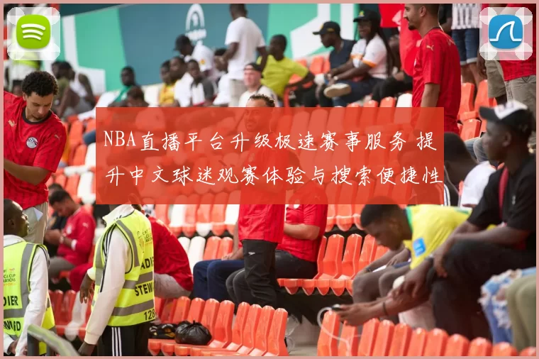 NBA直播平台升级极速赛事服务 提升中文球迷观赛体验与搜索便捷性