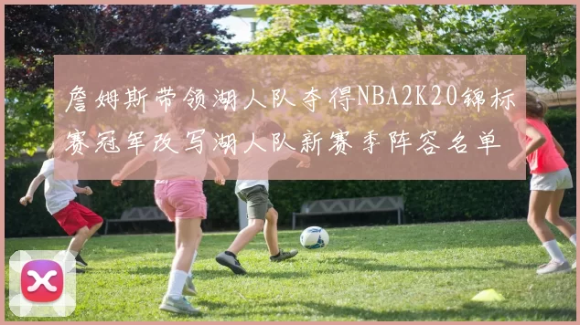 詹姆斯带领湖人队夺得NBA2K20锦标赛冠军改写湖人队新赛季阵容名单