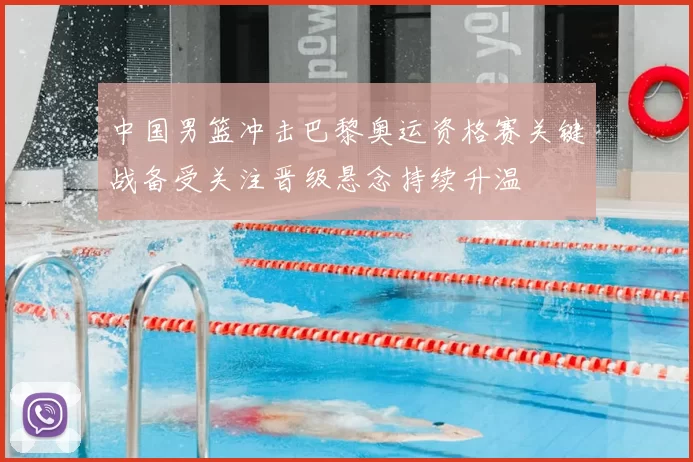 中国男篮冲击巴黎奥运资格赛关键战备受关注晋级悬念持续升温