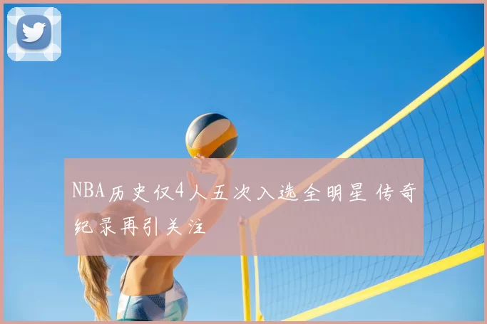 NBA历史仅4人五次入选全明星 传奇纪录再引关注