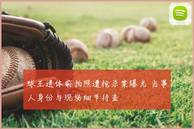 球王遗体前拍照遭枪杀案曝光 当事人身份与现场细节待查