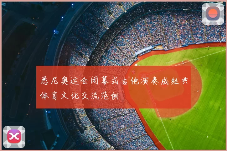 悉尼奥运会闭幕式吉他演奏成经典体育文化交流范例