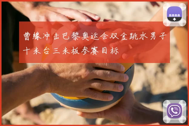 曹缘冲击巴黎奥运会双金跳水男子十米台三米板参赛目标