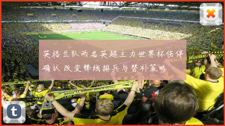 英格兰队两名英超主力世界杯伤停确认 改变锋线排兵与替补策略