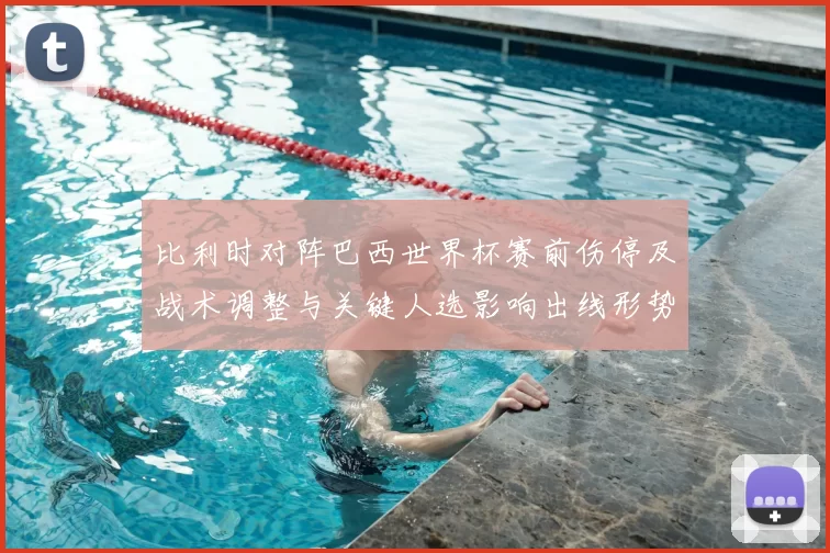 比利时对阵巴西世界杯赛前伤停及战术调整与关键人选影响出线形势