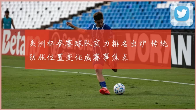 美洲杯参赛球队实力排名出炉 传统劲旅位置变化成赛事焦点