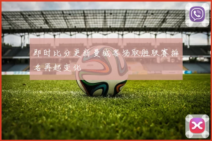 即时比分更新曼城客场取胜联赛排名再起变化