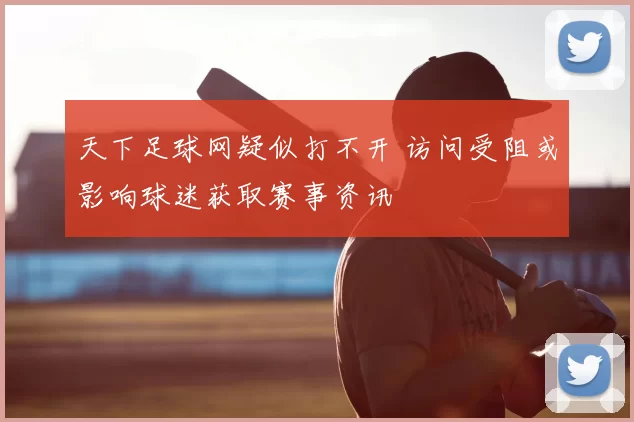 天下足球网疑似打不开 访问受阻或影响球迷获取赛事资讯