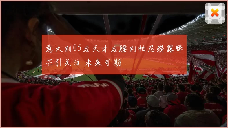 意大利05后天才后腰利帕尼崭露锋芒引关注 未来可期
