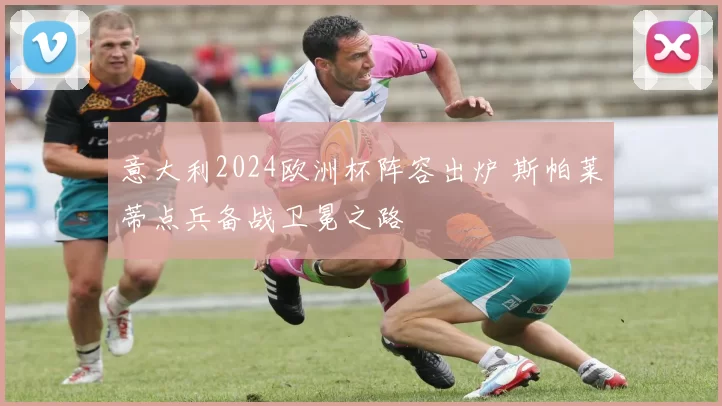 意大利2024欧洲杯阵容出炉 斯帕莱蒂点兵备战卫冕之路