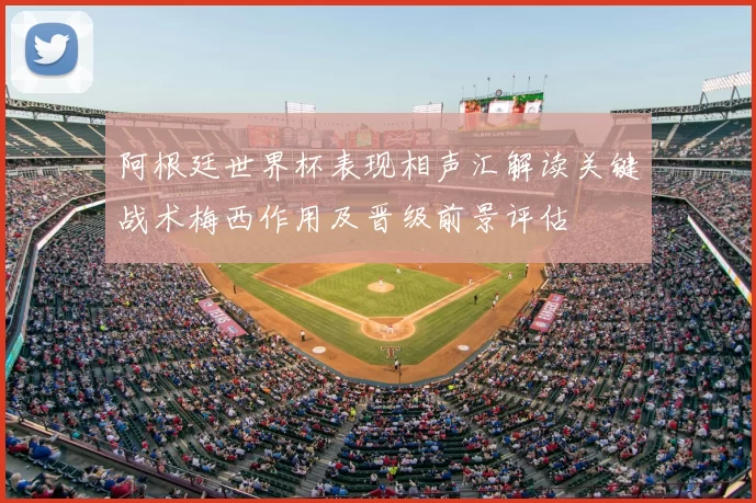 阿根廷世界杯表现相声汇解读关键战术梅西作用及晋级前景评估