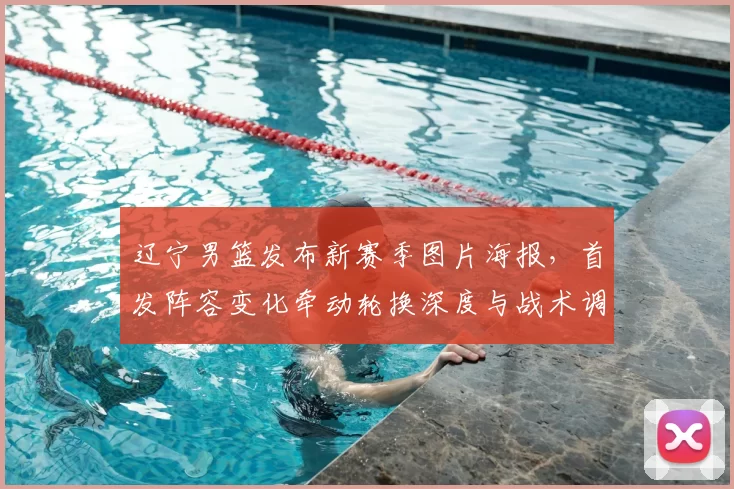 辽宁男篮发布新赛季图片海报，首发阵容变化牵动轮换深度与战术调整看点