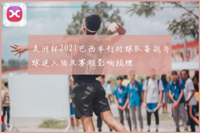 美洲杯2021巴西举行对球队备战与球迷入场及赛程影响梳理