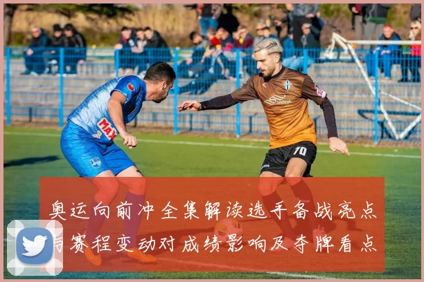 奥运向前冲全集解读选手备战亮点与赛程变动对成绩影响及夺牌看点