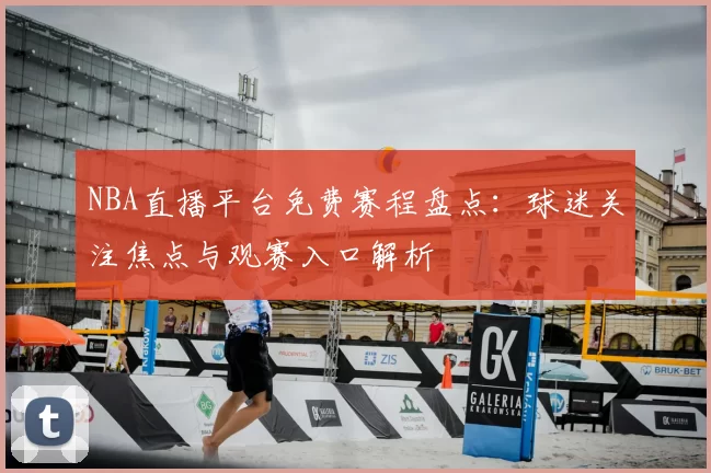 NBA直播平台免费赛程盘点：球迷关注焦点与观赛入口解析