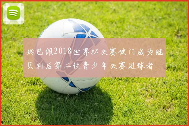 姆巴佩2018世界杯决赛破门成为继贝利后第二位青少年决赛进球者