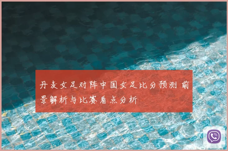 丹麦女足对阵中国女足比分预测 前景解析与比赛看点分析