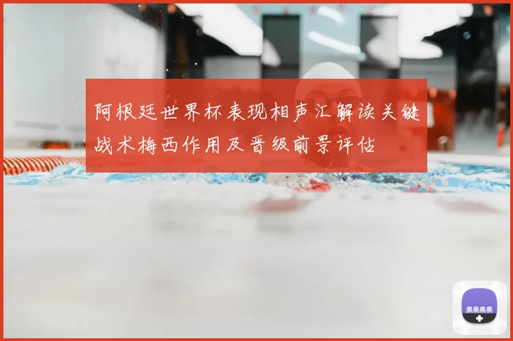 阿根廷世界杯表现相声汇解读关键战术梅西作用及晋级前景评估
