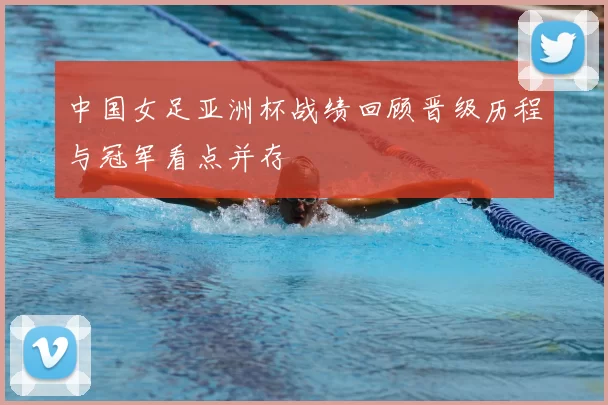 中国女足亚洲杯战绩回顾晋级历程与冠军看点并存