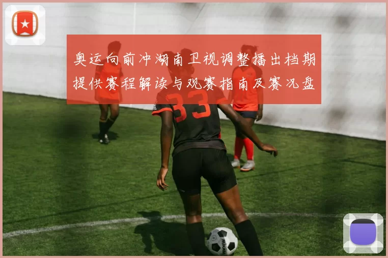 奥运向前冲湖南卫视调整播出档期提供赛程解读与观赛指南及赛况盘点