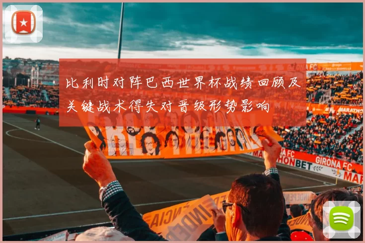 比利时对阵巴西世界杯战绩回顾及关键战术得失对晋级形势影响