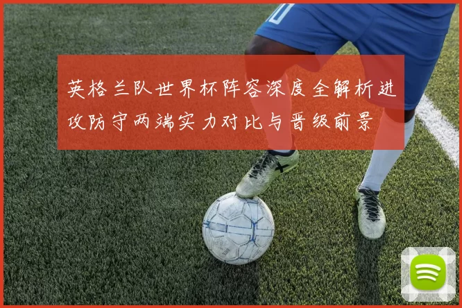 英格兰队世界杯阵容深度全解析进攻防守两端实力对比与晋级前景