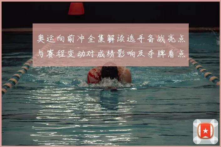 奥运向前冲全集解读选手备战亮点与赛程变动对成绩影响及夺牌看点