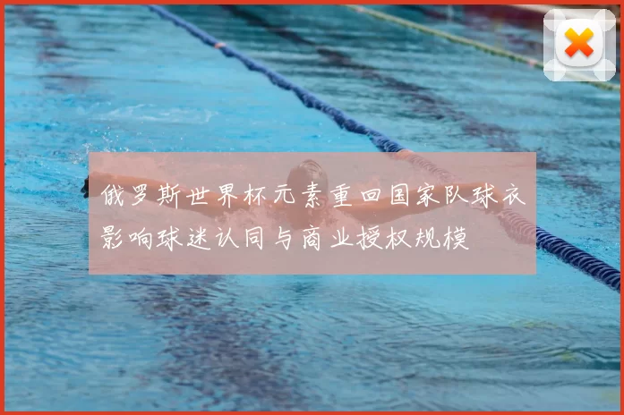 俄罗斯世界杯元素重回国家队球衣影响球迷认同与商业授权规模