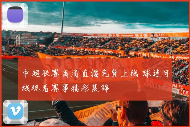 中超联赛高清直播免费上线 球迷可线观看赛事精彩集锦