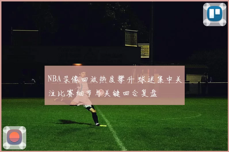 NBA录像回放热度攀升 球迷集中关注比赛细节与关键回合复盘