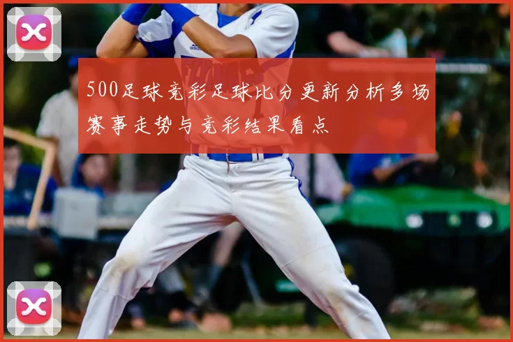 500足球竞彩足球比分更新分析多场赛事走势与竞彩结果看点