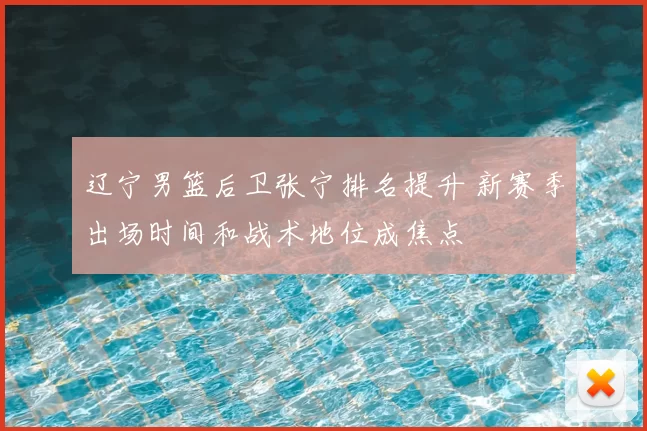 辽宁男篮后卫张宁排名提升 新赛季出场时间和战术地位成焦点
