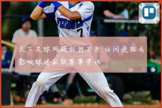 天下足球网疑似打不开 访问受阻或影响球迷获取赛事资讯
