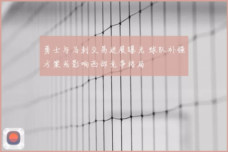 勇士与马刺交易进展曝光 球队补强方案或影响西部竞争格局