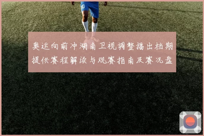 奥运向前冲湖南卫视调整播出档期提供赛程解读与观赛指南及赛况盘点