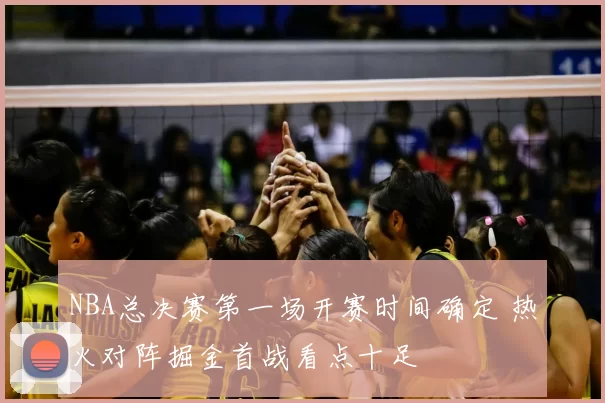NBA总决赛第一场开赛时间确定 热火对阵掘金首战看点十足