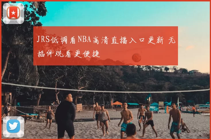 JRS低调看NBA高清直播入口更新 无插件观看更便捷