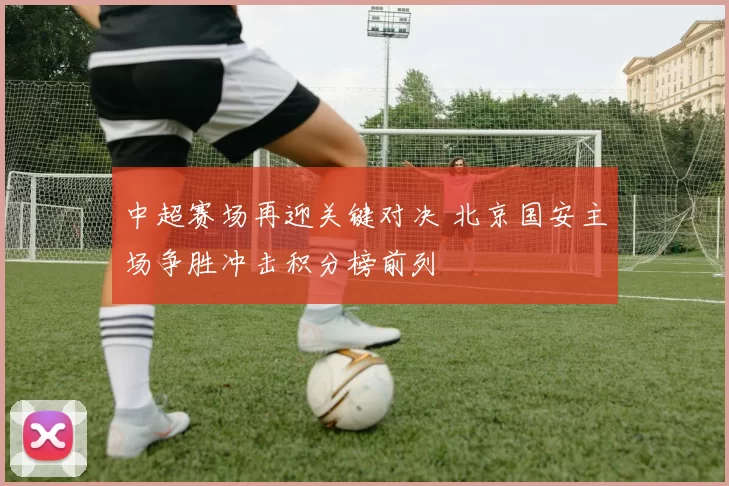 中超赛场再迎关键对决 北京国安主场争胜冲击积分榜前列
