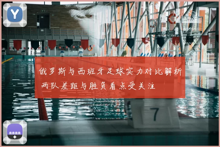 俄罗斯与西班牙足球实力对比解析 两队差距与胜负看点受关注