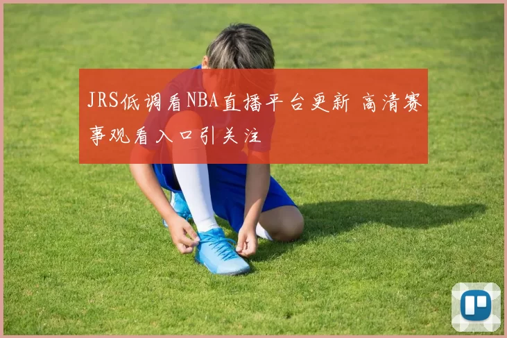 JRS低调看NBA直播平台更新 高清赛事观看入口引关注