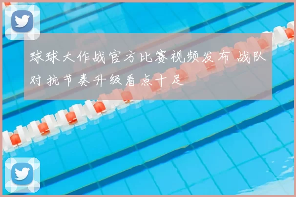 球球大作战官方比赛视频发布 战队对抗节奏升级看点十足